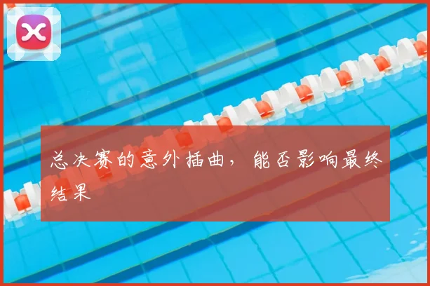 总决赛的意外插曲，能否影响最终结果