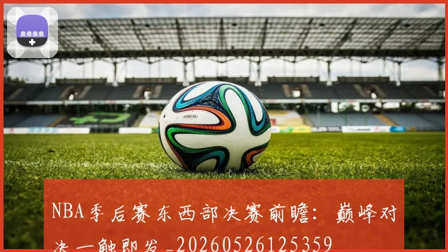 NBA季后赛东西部决赛前瞻：巅峰对决一触即发_20260526125359
