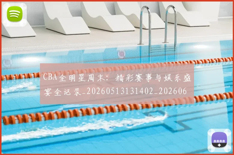 CBA全明星周末：精彩赛事与娱乐盛宴全记录_20260513131402_20260606165147