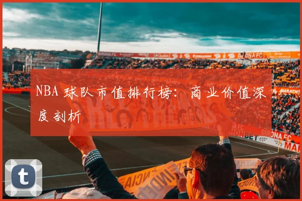 NBA 球队市值排行榜：商业价值深度剖析