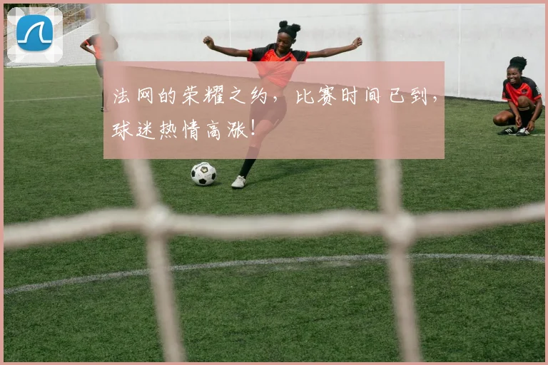 法网的荣耀之约，比赛时间已到，球迷热情高涨！