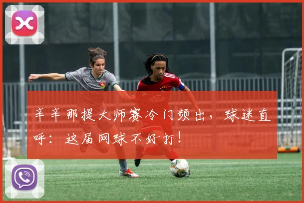 辛辛那提大师赛冷门频出,球迷直呼:这届网球不好打!
