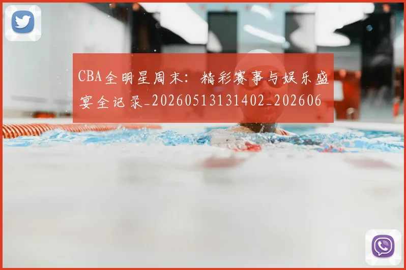CBA全明星周末:精彩赛事与娱乐盛宴全记录_20260513131402_20260606165147