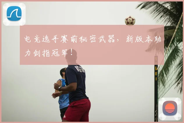 电竞选手赛前秘密武器，新版本助力剑指冠军！