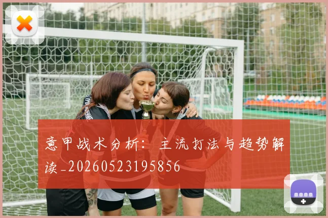 意甲战术分析：主流打法与趋势解读_20260523195856
