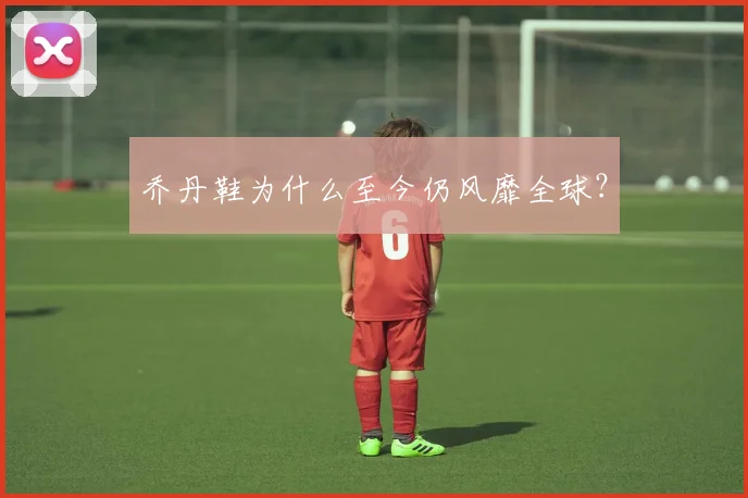 乔丹鞋为什么至今仍风靡全球?