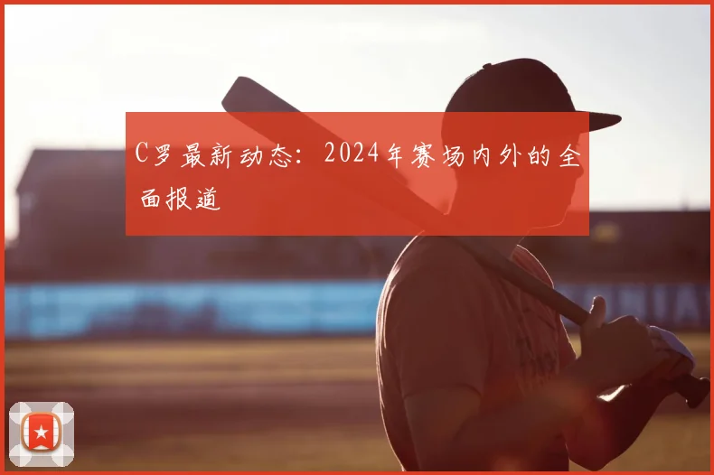 C罗最新动态：2024年赛场内外的全面报道
