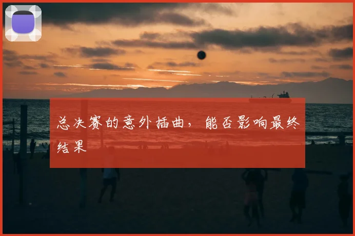 总决赛的意外插曲，能否影响最终结果