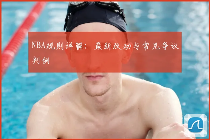NBA规则详解：最新改动与常见争议判例