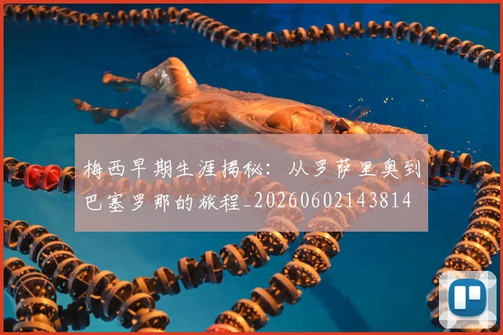 梅西早期生涯揭秘:从罗萨里奥到巴塞罗那的旅程_20260602143814