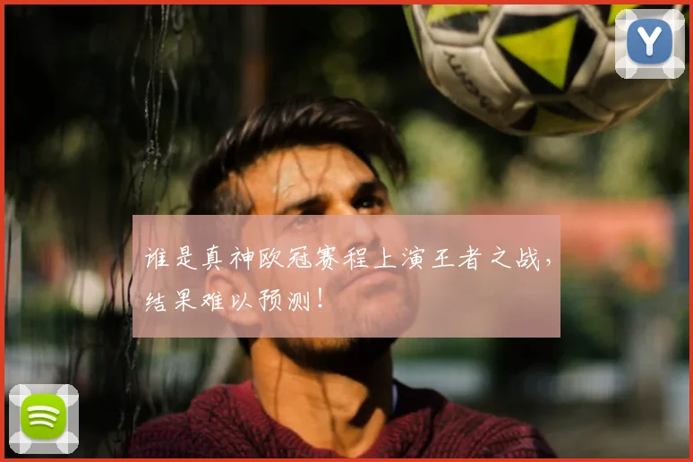谁是真神欧冠赛程上演王者之战，结果难以预测！