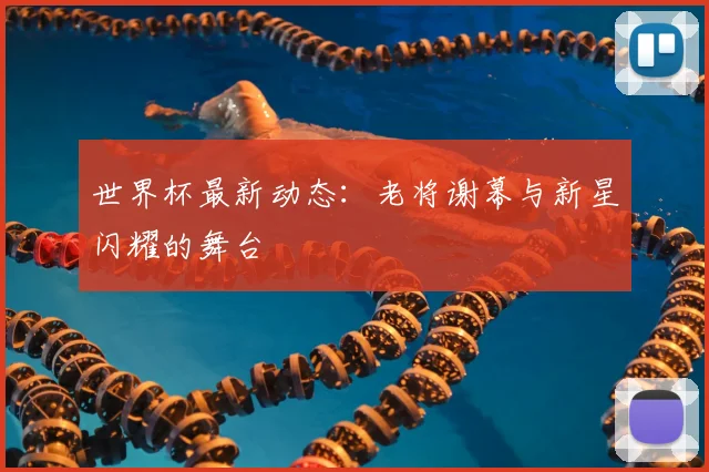 世界杯最新动态：老将谢幕与新星闪耀的舞台