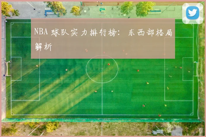 NBA 球队实力排行榜：东西部格局解析