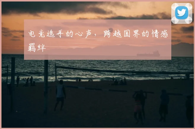 电竞选手的心声，跨越国界的情感羁绊