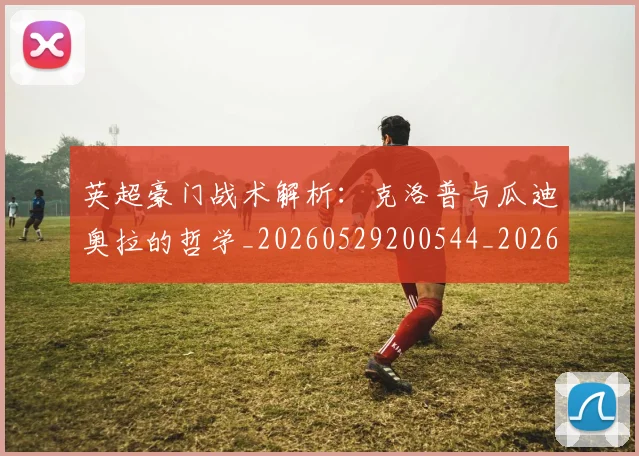 英超豪门战术解析:克洛普与瓜迪奥拉的哲学_20260529200544_20260610170100