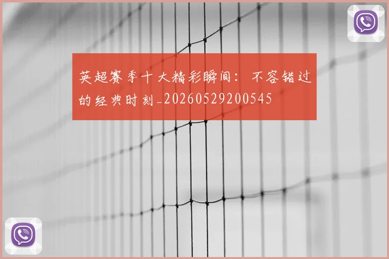 英超赛季十大精彩瞬间:不容错过的经典时刻_20260529200545
