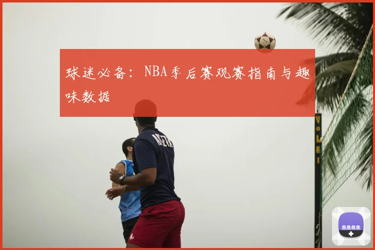 球迷必备：NBA季后赛观赛指南与趣味数据