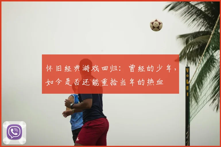 怀旧经典游戏回归：曾经的少年，如今是否还能重拾当年的热血