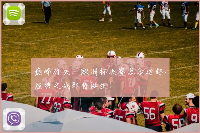 巅峰对决！欧洲杯决赛悬念迭起，经典之战即将诞生！