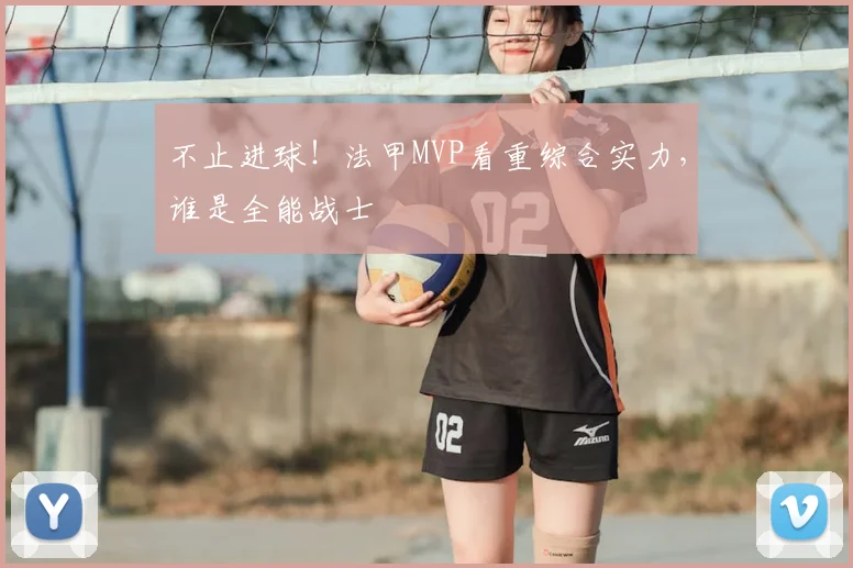 不止进球！法甲MVP看重综合实力，谁是全能战士