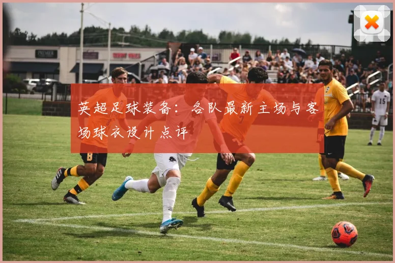 英超足球装备:各队最新主场与客场球衣设计点评