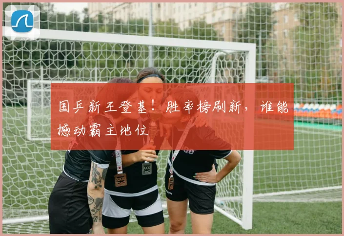 国乒新王登基！胜率榜刷新，谁能撼动霸主地位