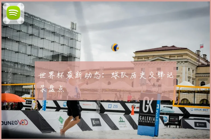 世界杯最新动态：球队历史交锋记录盘点