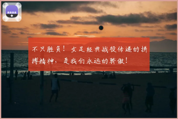 不只胜负！女足经典战役传递的拼搏精神，是我们永远的骄傲！