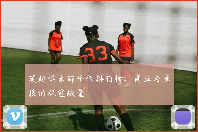 英超俱乐部价值排行榜：商业与竞技的双重较量
