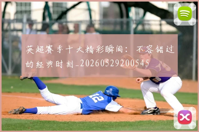 英超赛季十大精彩瞬间:不容错过的经典时刻_20260529200545