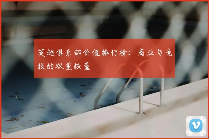 英超俱乐部价值排行榜：商业与竞技的双重较量