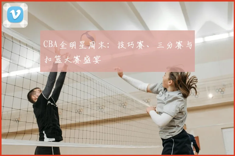 CBA全明星周末:技巧赛、三分赛与扣篮大赛盛宴