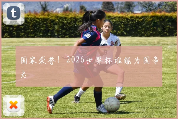 国家荣誉！2026世界杯谁能为国争光