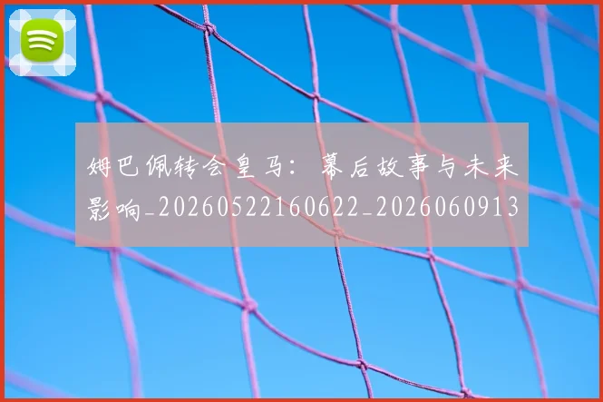 姆巴佩转会皇马：幕后故事与未来影响_20260522160622_20260609132854