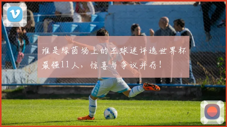 谁是绿茵场上的王球迷评选世界杯最强11人，惊喜与争议并存！
