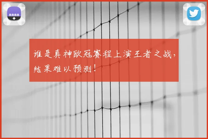 谁是真神欧冠赛程上演王者之战，结果难以预测！