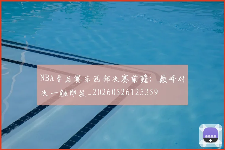 NBA季后赛东西部决赛前瞻：巅峰对决一触即发_20260526125359
