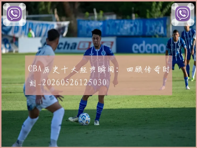 CBA历史十大经典瞬间：回顾传奇时刻_20260526125030