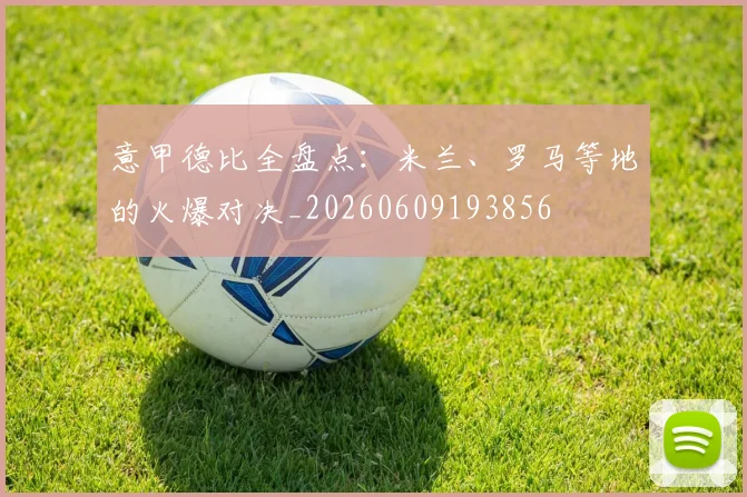 意甲德比全盘点：米兰、罗马等地的火爆对决_20260609193856