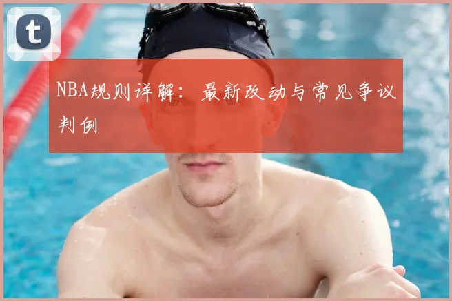 NBA规则详解：最新改动与常见争议判例