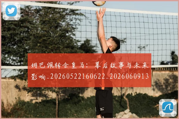 姆巴佩转会皇马:幕后故事与未来影响_20260522160622_20260609132854