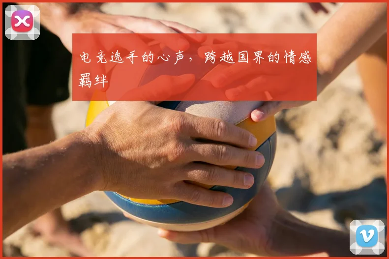 电竞选手的心声，跨越国界的情感羁绊
