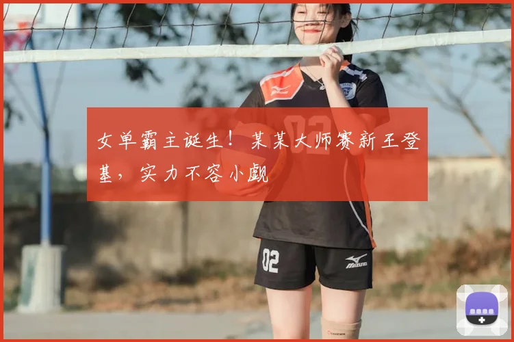女单霸主诞生！某某大师赛新王登基，实力不容小觑