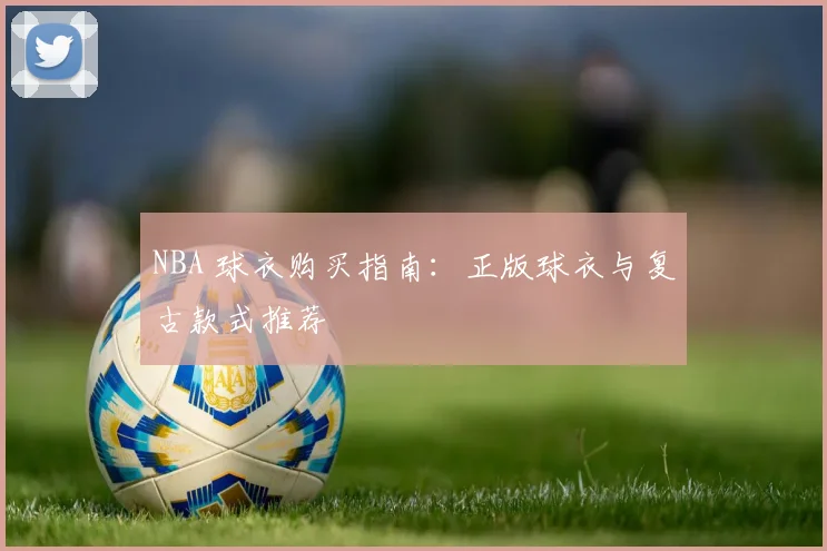 NBA 球衣购买指南：正版球衣与复古款式推荐