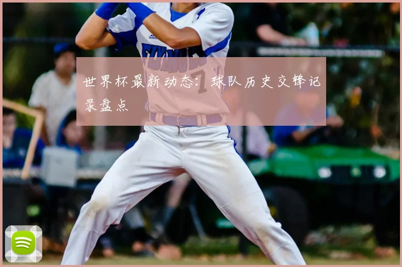 世界杯最新动态：球队历史交锋记录盘点
