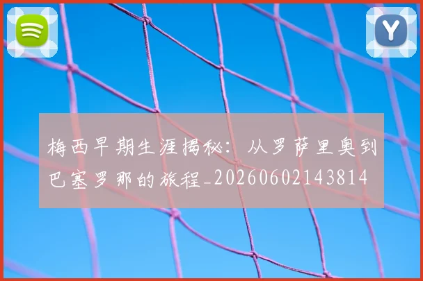 梅西早期生涯揭秘：从罗萨里奥到巴塞罗那的旅程_20260602143814